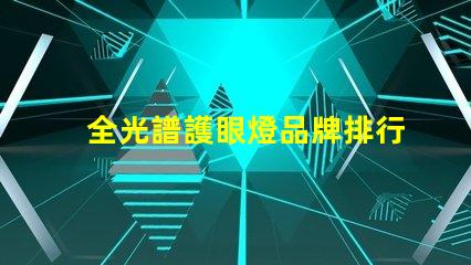 全光譜護眼燈品牌排行前十名 全光譜護眼燈怎么選擇